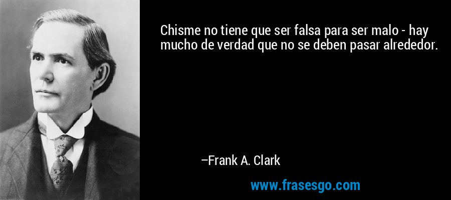 Chisme no tiene que ser falsa para ser malo - hay mucho de verdad que no se deben pasar alrededor. – Frank A. Clark