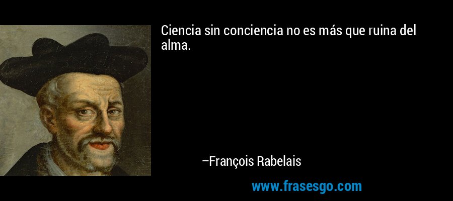 Ciencia sin conciencia no es más que ruina del alma. – François Rabelais