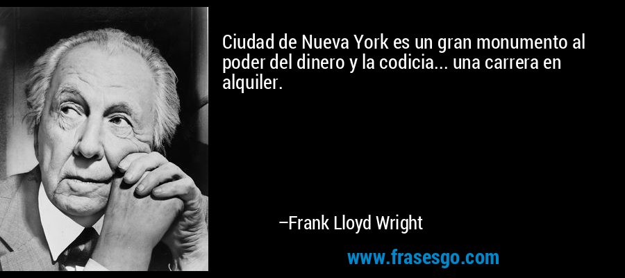 Ciudad de Nueva York es un gran monumento al poder del dinero y la codicia... una carrera en alquiler. – Frank Lloyd Wright