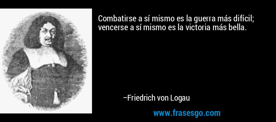 Combatirse a sí mismo es la guerra más difícil; vencerse a sí mismo es la victoria más bella. – Friedrich von Logau