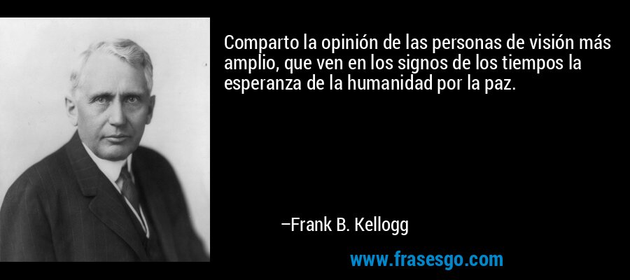 Comparto la opinión de las personas de visión más amplio, que ven en los signos de los tiempos la esperanza de la humanidad por la paz. – Frank B. Kellogg