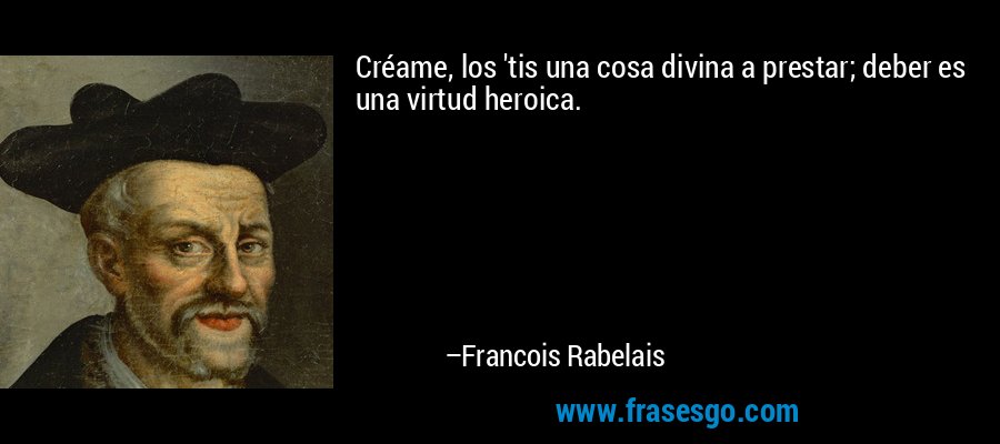 Créame, los 'tis una cosa divina a prestar; deber es una virtud heroica. – Francois Rabelais