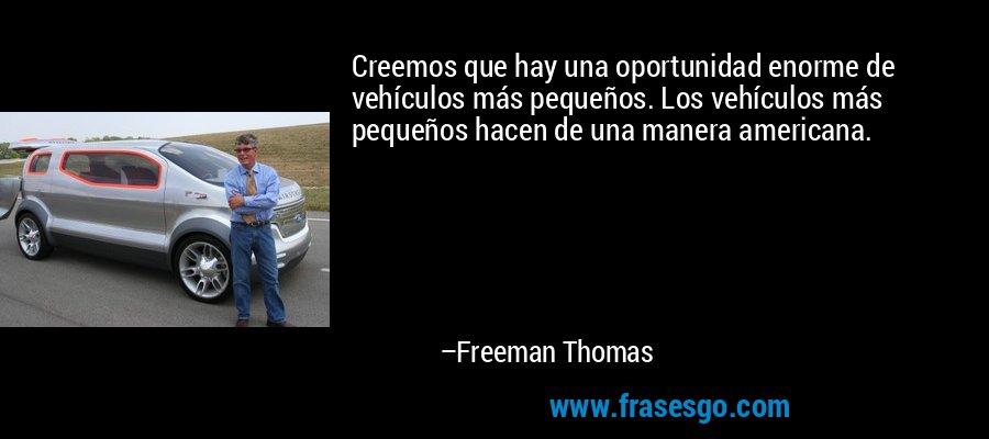 Creemos que hay una oportunidad enorme de vehículos más pequeños. Los vehículos más pequeños hacen de una manera americana. – Freeman Thomas