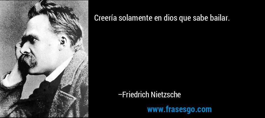 Creería solamente en dios que sabe bailar. – Friedrich Nietzsche
