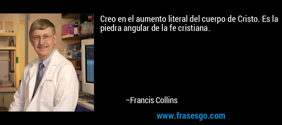 Creo en el aumento literal del cuerpo de Cristo. Es la piedra angular de la fe cristiana. – Francis Collins