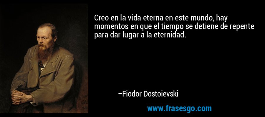 Creo en la vida eterna en este mundo, hay momentos en que el tiempo se detiene de repente para dar lugar a la eternidad. – Fiodor Dostoievski