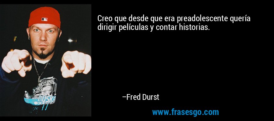 Creo que desde que era preadolescente quería dirigir películas y contar historias. – Fred Durst
