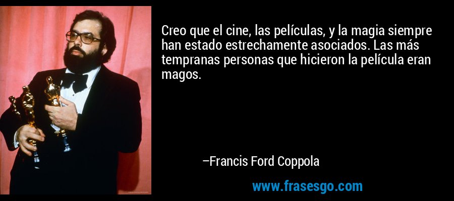 Creo que el cine, las películas, y la magia siempre han estado estrechamente asociados. Las más tempranas personas que hicieron la película eran magos. – Francis Ford Coppola