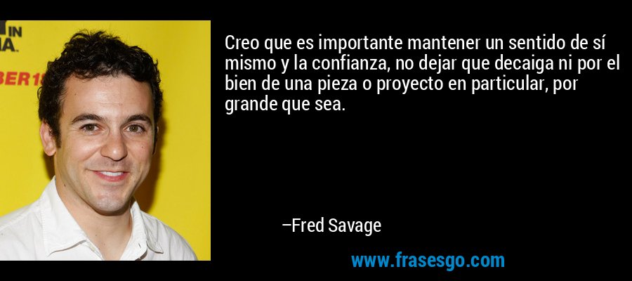 Creo que es importante mantener un sentido de sí mismo y la confianza, no dejar que decaiga ni por el bien de una pieza o proyecto en particular, por grande que sea. – Fred Savage