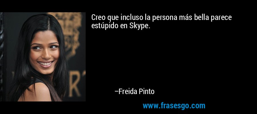 Creo que incluso la persona más bella parece estúpido en Skype. – Freida Pinto