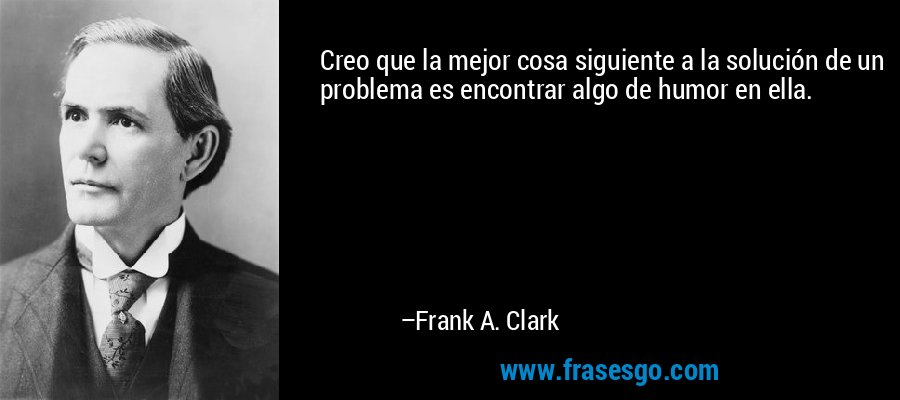 Creo que la mejor cosa siguiente a la solución de un problema es encontrar algo de humor en ella. – Frank A. Clark