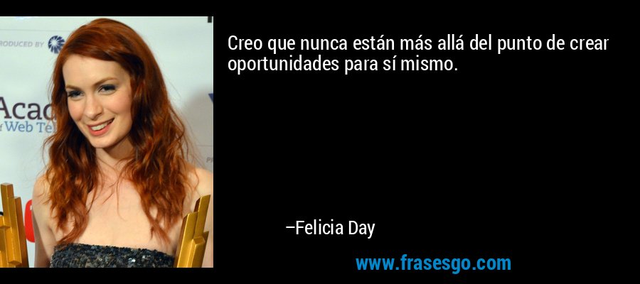 Creo que nunca están más allá del punto de crear oportunidades para sí mismo. – Felicia Day