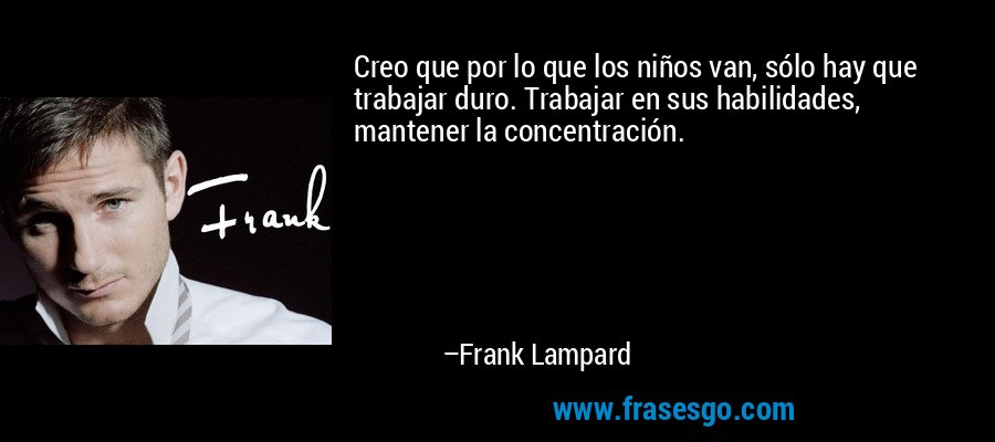 Creo que por lo que los niños van, sólo hay que trabajar duro. Trabajar en sus habilidades, mantener la concentración. – Frank Lampard