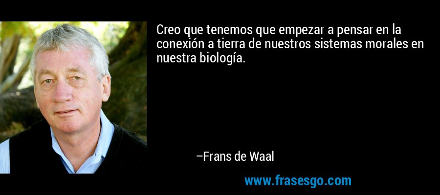 Creo que tenemos que empezar a pensar en la conexión a tierra de nuestros sistemas morales en nuestra biología. – Frans de Waal
