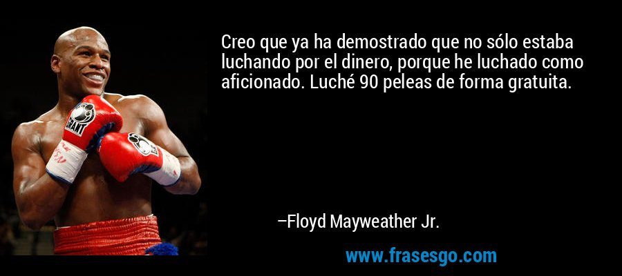 Creo que ya ha demostrado que no sólo estaba luchando por el dinero, porque he luchado como aficionado. Luché 90 peleas de forma gratuita. – Floyd Mayweather Jr.