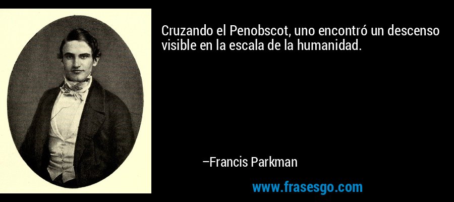 Cruzando el Penobscot, uno encontró un descenso visible en la escala de la humanidad. – Francis Parkman