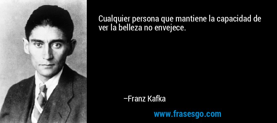 Cualquier persona que mantiene la capacidad de ver la belleza no envejece. – Franz Kafka