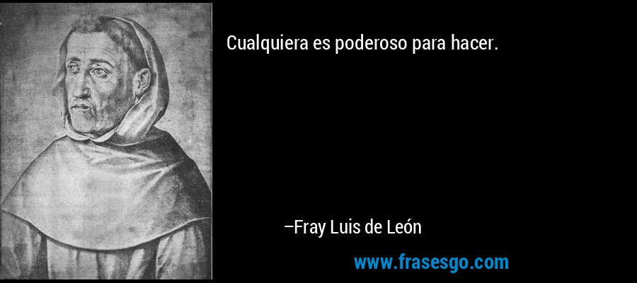 Cualquiera es poderoso para hacer. – Fray Luis de León