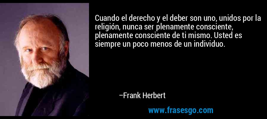 Cuando el derecho y el deber son uno, unidos por la religión, nunca ser plenamente consciente, plenamente consciente de ti mismo. Usted es siempre un poco menos de un individuo. – Frank Herbert