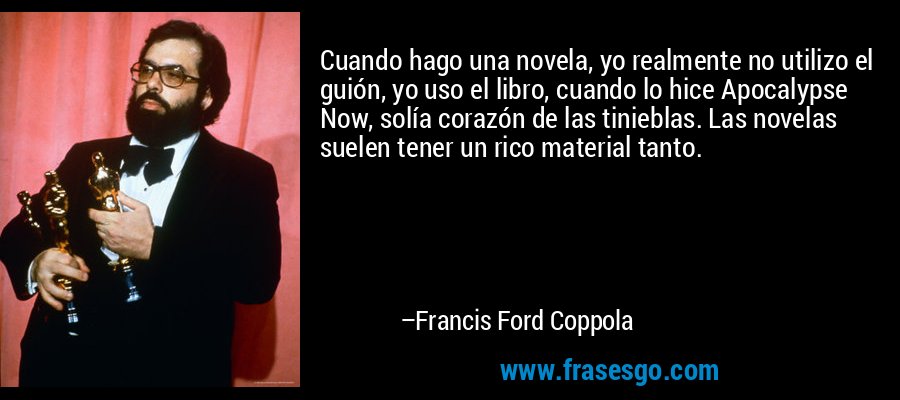 Cuando hago una novela, yo realmente no utilizo el guión, yo uso el libro, cuando lo hice Apocalypse Now, solía corazón de las tinieblas. Las novelas suelen tener un rico material tanto. – Francis Ford Coppola