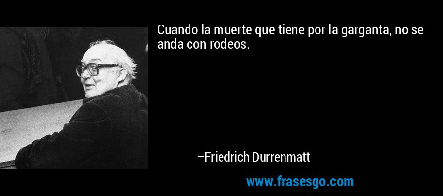 Cuando la muerte que tiene por la garganta, no se anda con rodeos. – Friedrich Durrenmatt