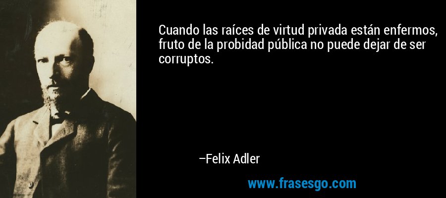 Cuando las raíces de virtud privada están enfermos, fruto de la probidad pública no puede dejar de ser corruptos. – Felix Adler