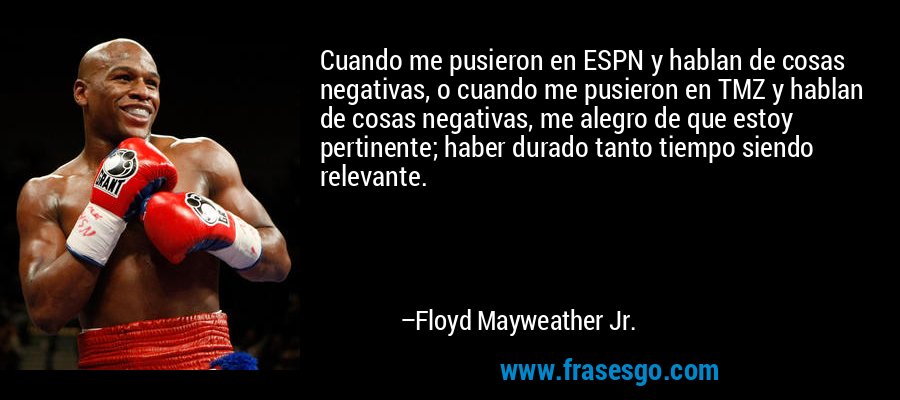 Cuando me pusieron en ESPN y hablan de cosas negativas, o cuando me pusieron en TMZ y hablan de cosas negativas, me alegro de que estoy pertinente; haber durado tanto tiempo siendo relevante. – Floyd Mayweather Jr.