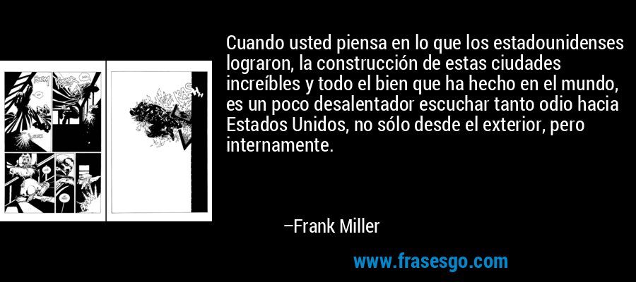 Cuando usted piensa en lo que los estadounidenses lograron, la construcción de estas ciudades increíbles y todo el bien que ha hecho en el mundo, es un poco desalentador escuchar tanto odio hacia Estados Unidos, no sólo desde el exterior, pero internamente. – Frank Miller
