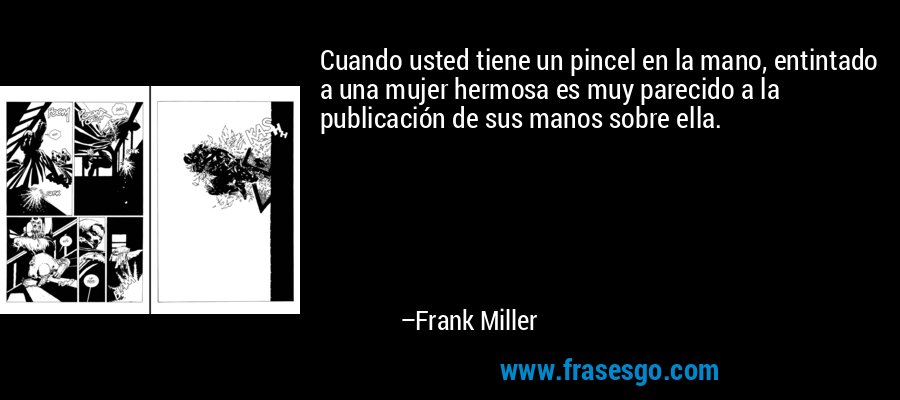 Cuando usted tiene un pincel en la mano, entintado a una mujer hermosa es muy parecido a la publicación de sus manos sobre ella. – Frank Miller