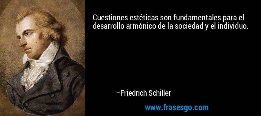 Cuestiones estéticas son fundamentales para el desarrollo armónico de la sociedad y el individuo. – Friedrich Schiller