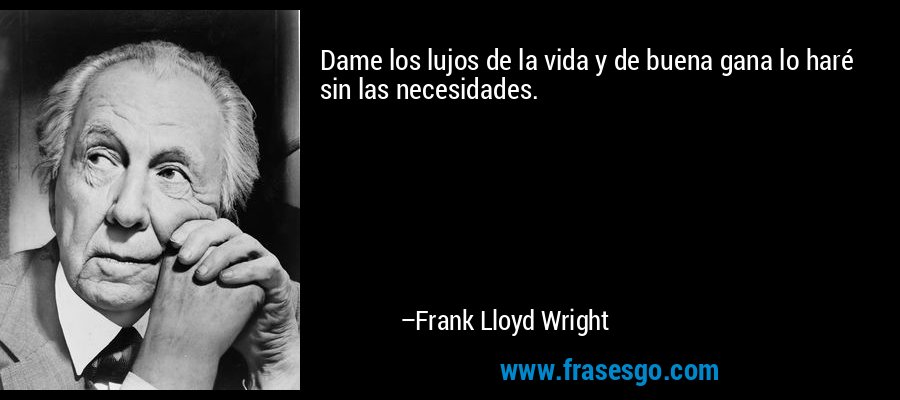 Dame los lujos de la vida y de buena gana lo haré sin las necesidades. – Frank Lloyd Wright