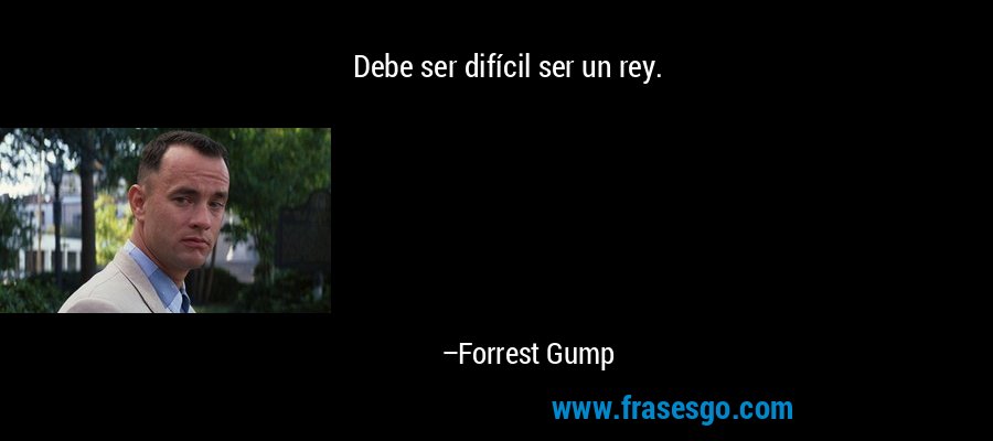 Debe ser difícil ser un rey. – Forrest Gump