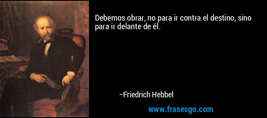 Debemos obrar, no para ir contra el destino, sino para ir delante de él. – Friedrich Hebbel