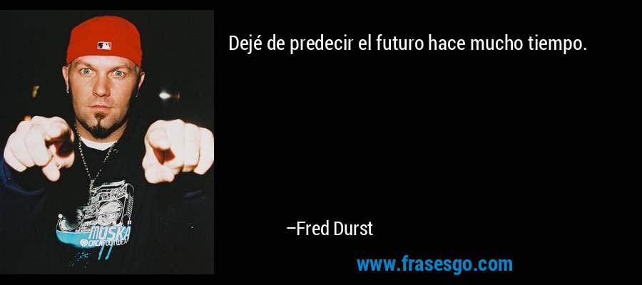 Dejé de predecir el futuro hace mucho tiempo. – Fred Durst