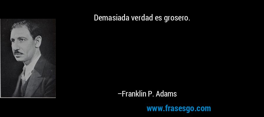 Demasiada verdad es grosero. – Franklin P. Adams