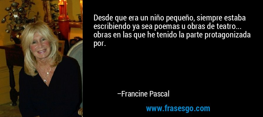 Desde que era un niño pequeño, siempre estaba escribiendo ya sea poemas u obras de teatro... obras en las que he tenido la parte protagonizada por. – Francine Pascal