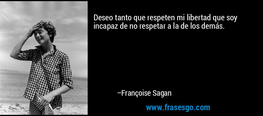 Deseo tanto que respeten mi libertad que soy incapaz de no respetar a la de los demás. – Françoise Sagan