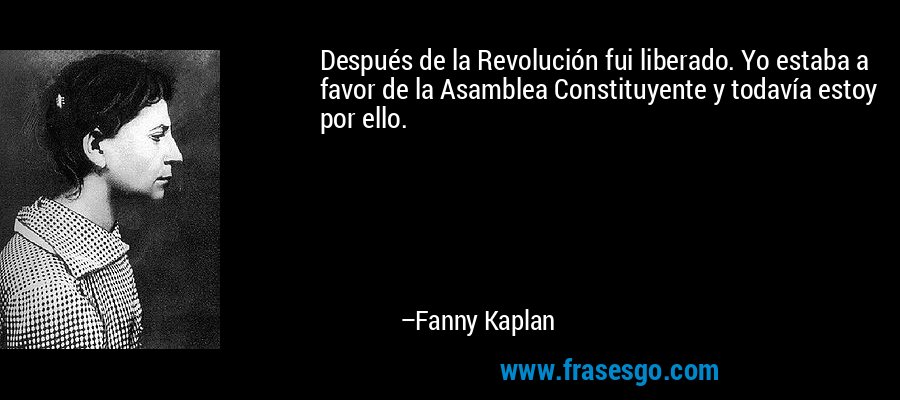 Después de la Revolución fui liberado. Yo estaba a favor de la Asamblea Constituyente y todavía estoy por ello. – Fanny Kaplan