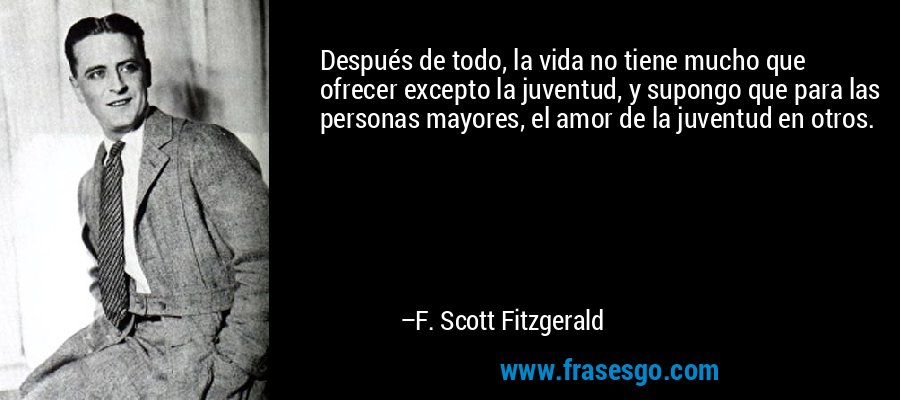 Después de todo, la vida no tiene mucho que ofrecer excepto la juventud, y supongo que para las personas mayores, el amor de la juventud en otros. – F. Scott Fitzgerald