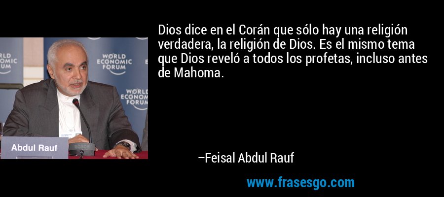 Dios dice en el Corán que sólo hay una religión verdadera, la religión de Dios. Es el mismo tema que Dios reveló a todos los profetas, incluso antes de Mahoma. – Feisal Abdul Rauf