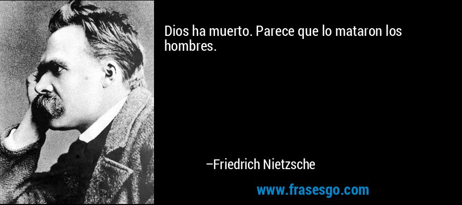 Dios ha muerto. Parece que lo mataron los hombres. – Friedrich Nietzsche
