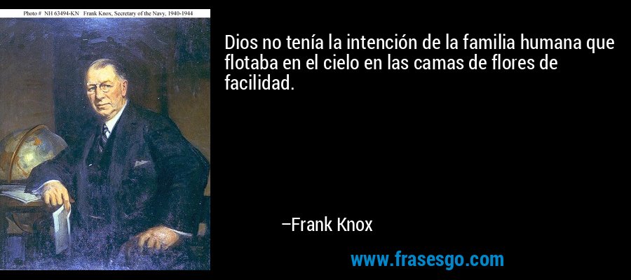 Dios no tenía la intención de la familia humana que flotaba en el cielo en las camas de flores de facilidad. – Frank Knox
