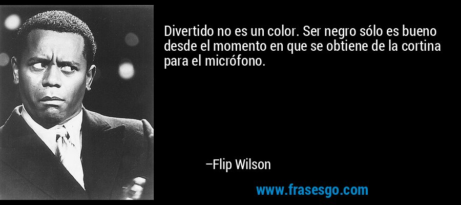 Divertido no es un color. Ser negro sólo es bueno desde el momento en que se obtiene de la cortina para el micrófono. – Flip Wilson