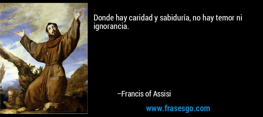 Donde hay caridad y sabiduría, no hay temor ni ignorancia. – Francis of Assisi