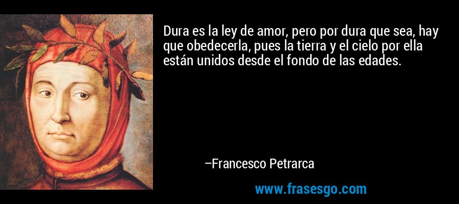 Dura es la ley de amor, pero por dura que sea, hay que obedecerla, pues la tierra y el cielo por ella están unidos desde el fondo de las edades. – Francesco Petrarca