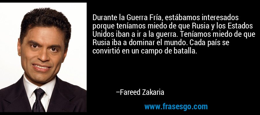 Durante la Guerra Fría, estábamos interesados ​​porque teníamos miedo de que Rusia y los Estados Unidos iban a ir a la guerra. Teníamos miedo de que Rusia iba a dominar el mundo. Cada país se convirtió en un campo de batalla. – Fareed Zakaria