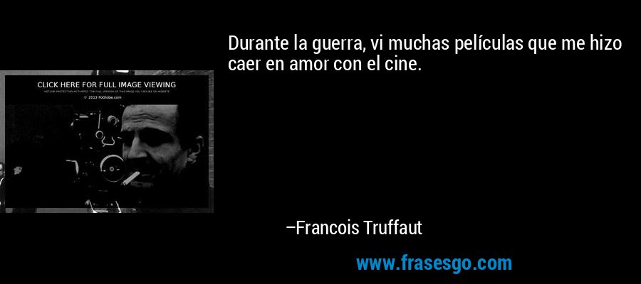 Durante la guerra, vi muchas películas que me hizo caer en amor con el cine. – Francois Truffaut