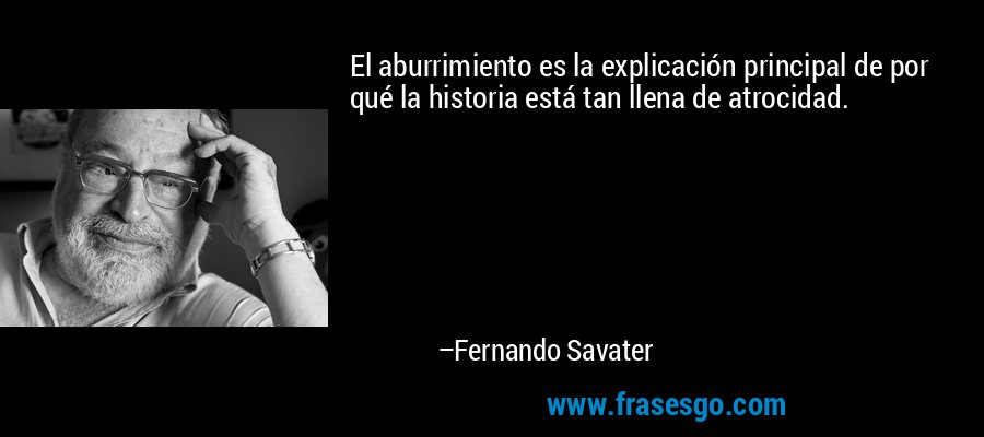 El aburrimiento es la explicación principal de por qué la historia está tan llena de atrocidad. – Fernando Savater