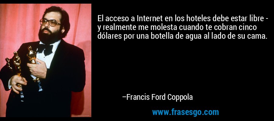 El acceso a Internet en los hoteles debe estar libre - y realmente me molesta cuando te cobran cinco dólares por una botella de agua al lado de su cama. – Francis Ford Coppola