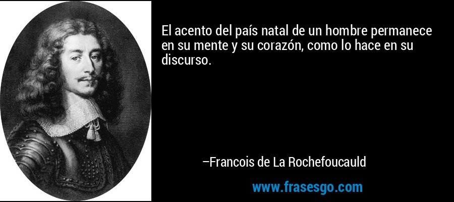 El acento del país natal de un hombre permanece en su mente y su corazón, como lo hace en su discurso. – Francois de La Rochefoucauld